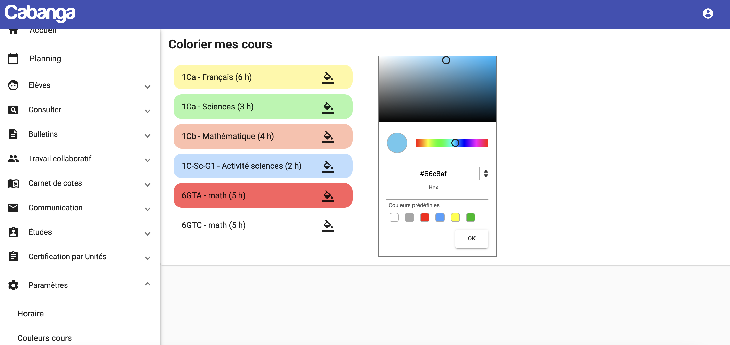  l’interface Cabanga sur l’écran « Colorier mes cours », sans encadrés rouges.  Barre de navigation latérale gauche Sections déroulées et visibles : – Accueil – Planning – Élèves (déployé) – Consulter (déployé) – Bulletins (déployé) – Travail collaboratif (déployé) – Carnet de notes (déployé) – Communication (déployé) – Études (déployé) – Certification par Unités (déployé) – Paramètres (déployé), avec sous-rubriques « Horaire » et « Couleurs cours », cette dernière étant sélectionnée.  Panneau central « Colorier mes cours » Liste des cours avec leur couleur et leur durée entre parenthèses :  1Ca – Français (6 h) affiché sur un fond jaune pastel, à droite une icône de pot de peinture.  1Ca – Sciences (3 h) affiché sur un fond vert clair, à droite une icône de pot de peinture.  1Cb – Mathématique (4 h) affiché sur un fond rose clair, à droite une icône de pot de peinture.  1C-Sc-G1 – Activité sciences (2 h) affiché sur un fond bleu clair, à droite une icône de pot de peinture.  6GTA – math (5 h) affiché sur un fond rouge pastel, à droite une icône de pot de peinture.  6GTC – math (5 h) en texte noir sur fond blanc, à droite une icône de pot de peinture.  Sélecteur de couleur ouvert À droite, un grand carré de dégradé avec un cercle indiquant la teinte choisie ; en-dessous, un curseur horizontal arc-en-ciel avec un point de sélection ; un champ texte contenant « #66cbef » ; six cases de couleurs prédéfinies (blanc, gris, rouge, bleu, jaune, vert) ; et un bouton « OK ».